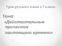 Урок русского языка в 7 классе «Действительные причастия настоящего времени»