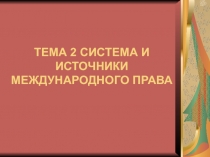 ТЕМА 2 СИСТЕМА И ИСТОЧНИКИ МЕЖДУНАРОДНОГО ПРАВА