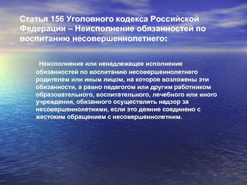 Статья 156 Уголовного кодекса Российской Федерации – Неисполнение обязанностей по воспитанию несовершеннолетнего: 	Неисполнение или ненадлежащее исполнение обязанностей