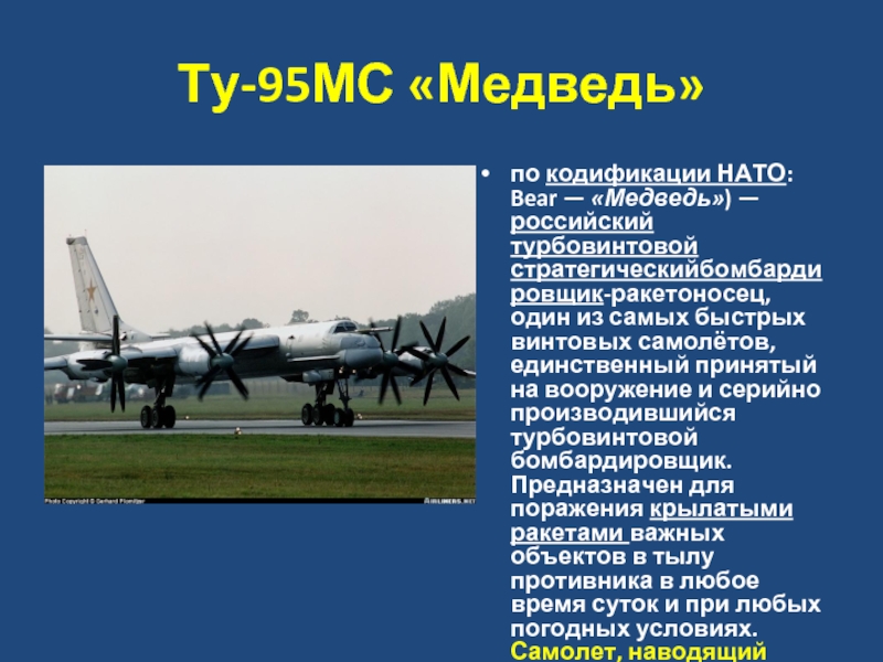 Ту-95МС «Медведь»по кодификации НАТО: Bear — «Медведь») — российский турбовинтовой стратегическийбомбардировщик-ракетоносец, один из самых быстрых винтовых самолётов, единственный принятый
