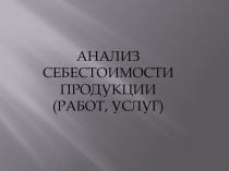 АНАЛИЗ СЕБЕСТОИМОСТИ ПРОДУКЦИИ
(РАБОТ, УСЛУГ)