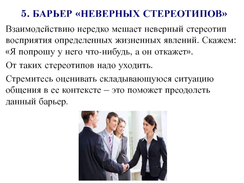 5. БАРЬЕР «НЕВЕРНЫХ СТЕРЕОТИПОВ»Взаимодействию нередко мешает неверный стереотип восприятия определенных жизненных явлений. Скажем: «Я попрошу у него