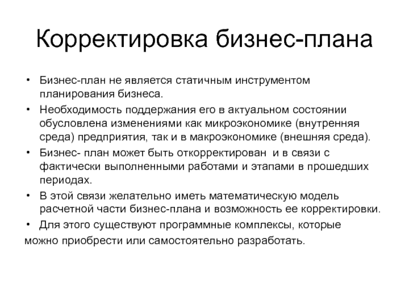 Корректировка бизнес-планаБизнес-план не является статичным инструментом планирования бизнеса.Необходимость поддержания его в актуальном состоянии обусловлена изменениями как микроэкономике