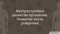 Внутриутробное
развитие организма.
Развитие после
рождения