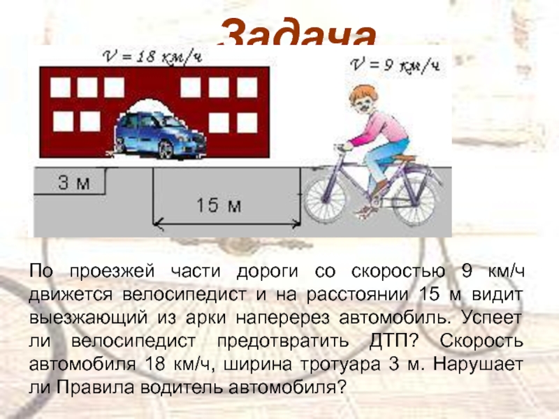 ЗадачаПо проезжей части дороги со скоростью 9 км/ч движется велосипедист и на расстоянии 15 м видит выезжающий