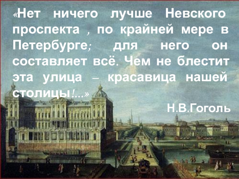 «Нет ничего лучше Невского проспекта , по крайней мере в Петербурге; для него он составляет всё. Чем