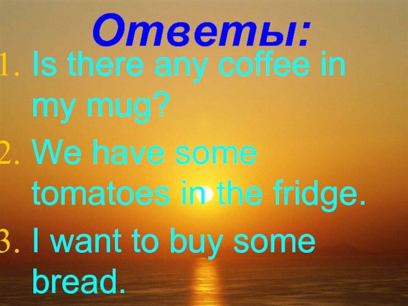 Any Coffee или some. Is there some/any Coffee. There are some Tomatoes in the Fridge. There is some Coffee there are some Tomatoes.