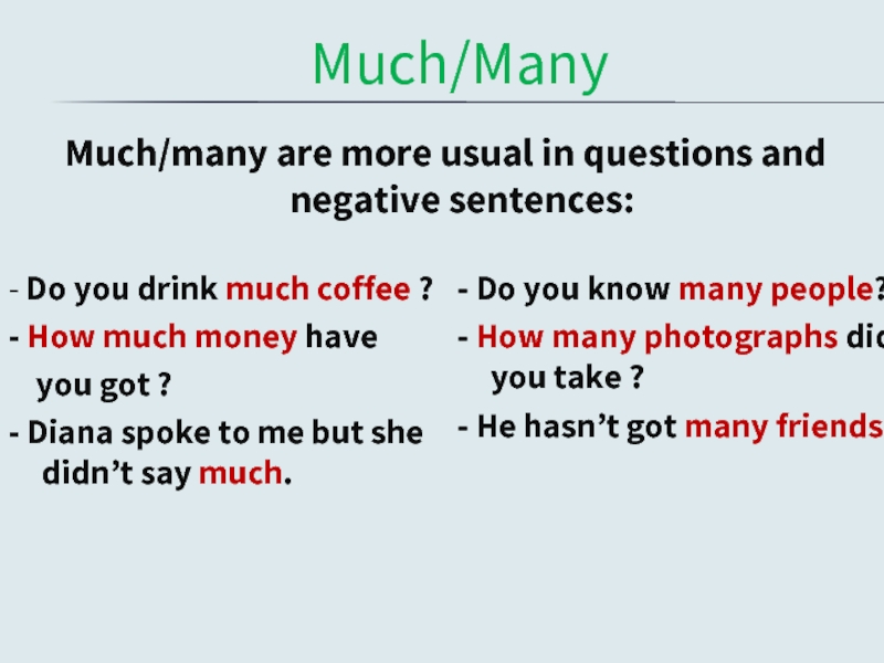 Much/ManyMuch/many are more usual in questions and negative sentences:- Do you drink much coffee ?- How much