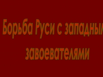 Борьба Руси с западными
завоевателями