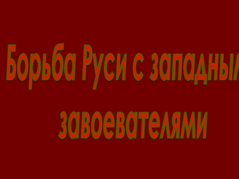 Борьба Руси с западными
завоевателями