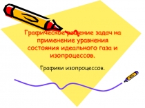 Графическое решение задач на применение уравнения состояния идеального газа и изопроцессов.  Графики изопроцессов.