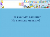 На сколько больше? На сколько меньше? 1 класс