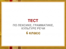 ТЕСТ ПО ЛЕКСИКЕ, ГРАММАТИКЕ, КУЛЬТУРЕ РЕЧИ 6 класс