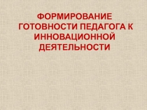 ФОРМИРОВАНИЕ ГОТОВНОСТИ ПЕДАГОГ А К ИННОВАЦИОННОЙ ДЕЯТЕЛЬНОСТИ