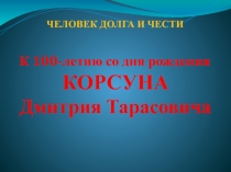 К 100-летию со дня рождения
КОРСУНА
Дмитрия Тарасовича
ЧЕЛОВЕК ДОЛГА И ЧЕСТИ