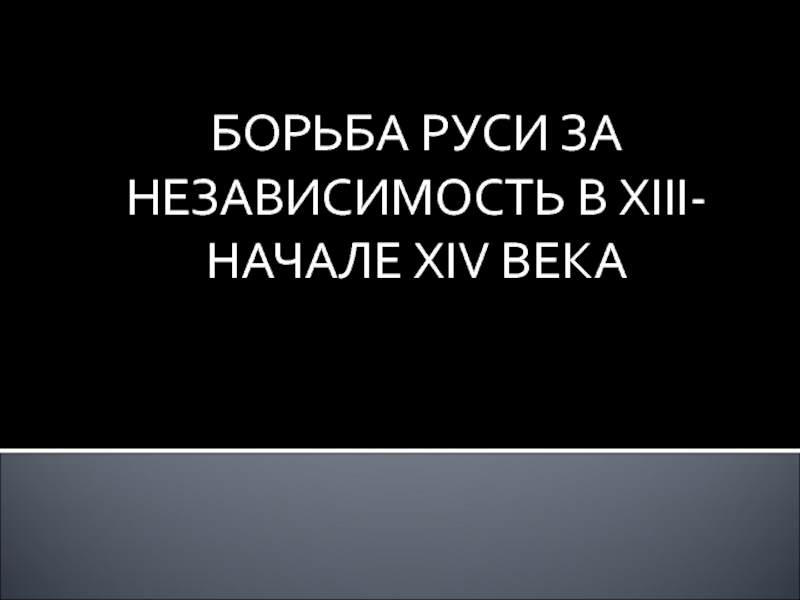 Презентация БОРЬБА РУСИ ЗА НЕЗАВИСИМОСТЬ В XIII- НАЧАЛЕ XIV ВЕКА