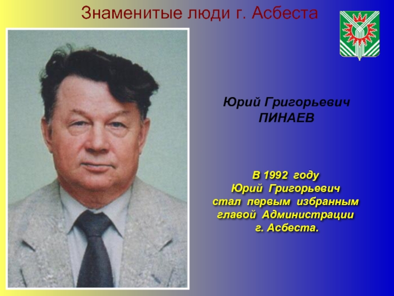Знаменитые люди г. АсбестаВ 1992 году Юрий Григорьевич стал первым избранным главой Администрации г. Асбеста.Юрий ГригорьевичПИНАЕВ