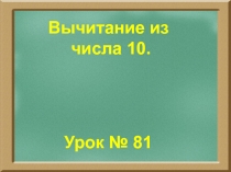 Вычитание из
числа 10.
Урок № 81