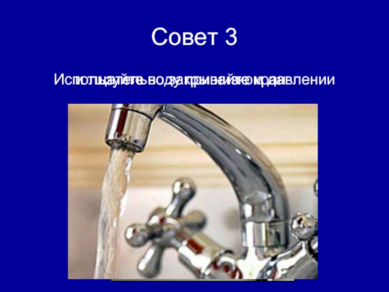 Совет 3 Используйте воду при низком давлении и тщательно закрывайте кран