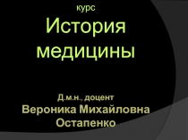 курс
История медицины
Д.м.н., доцент
Вероника Михайловна Остапенко