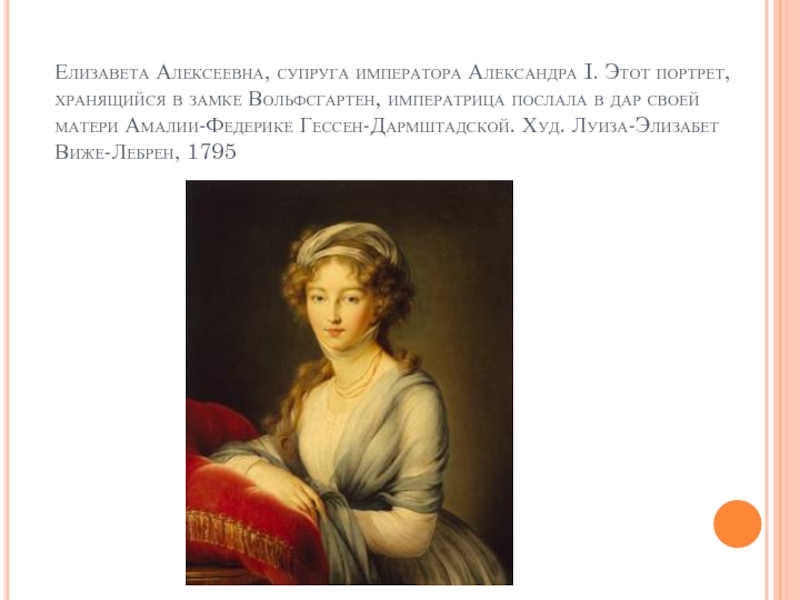 Елизавета Алексеевна, супруга императора Александра I. Этот портрет, хранящийся в замке Вольфсгартен, императрица послала в дар своей матери