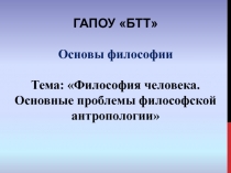 ГАПОУ БТТ
Основы философии
Тема : Философия человека.
Основные проблемы