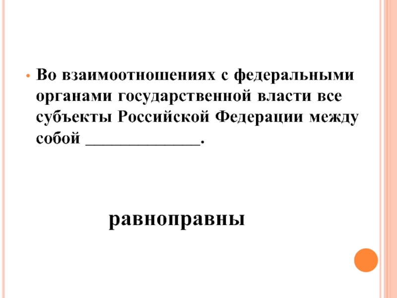 Во взаимоотношениях с федеральными органами государственной власти все субъекты Российской Федерации между собой _____________.равноправны