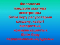 Филология  п?ндерін о?ытуда  электронды  білім беру ресурстарын  ?олдану, ?азіргі  а?паратты?  коммуникациялы?  білім беру  парадикмасыны? ??рамы