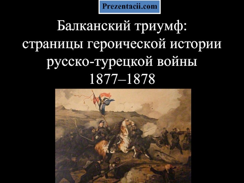 Презентация Балканский триумф страницы героической истории русско-турецкой войны 1877–1878
