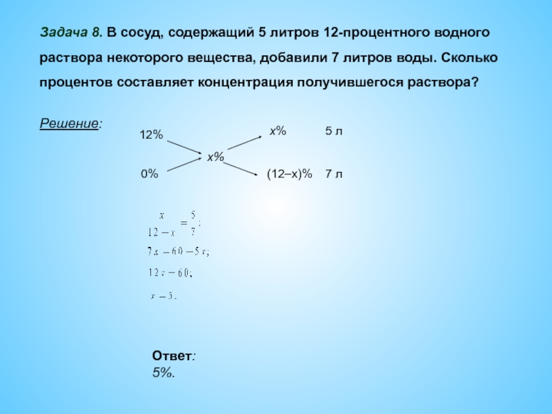 Решение задачи 8. В сосуд содержащий 5 литров 12-процентного водного раствора добавили 7. Имеются два сосуда содержащие 12 кг и 8 кг. В сосуд содержащий 7 литров 15-процентного водного раствора добавили 6. В сосуд содержащий 10 л 24% раствора.