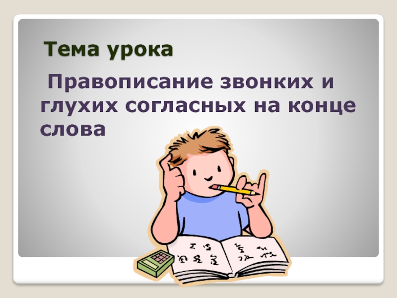 Уроки правописания. Правописание звонких и глухих согласных на конце слова. Правописание звонких и глухих на конце слова. Тема урока. Правописание звонких согласный на конце.