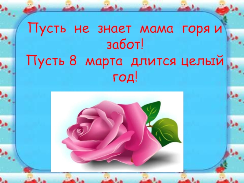 Пусть класс. Пусть не знает мамочка горя и забот. Пусть 8 марта длится целый год стих. Стих пусть не знает мама горя и забот. Пусть не знает мамочка горя и забот пусть 8 марта длится целый год.