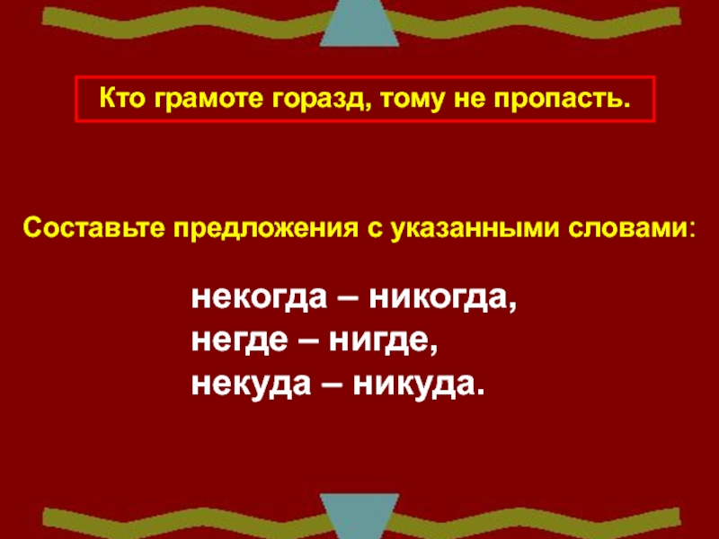 Негде или не где. Кто грамоте горазд тому не пропасть. Негде или нигде. Некогда или никогда.