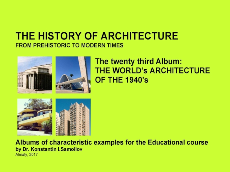 THE WORLD’s ARCHITECTURE OF THE 1940’s / The history of Architecture from Prehistoric to Modern times: The Album-23 / by Dr. Konstantin I.Samoilov. – Almaty, 2017. – 18 p.