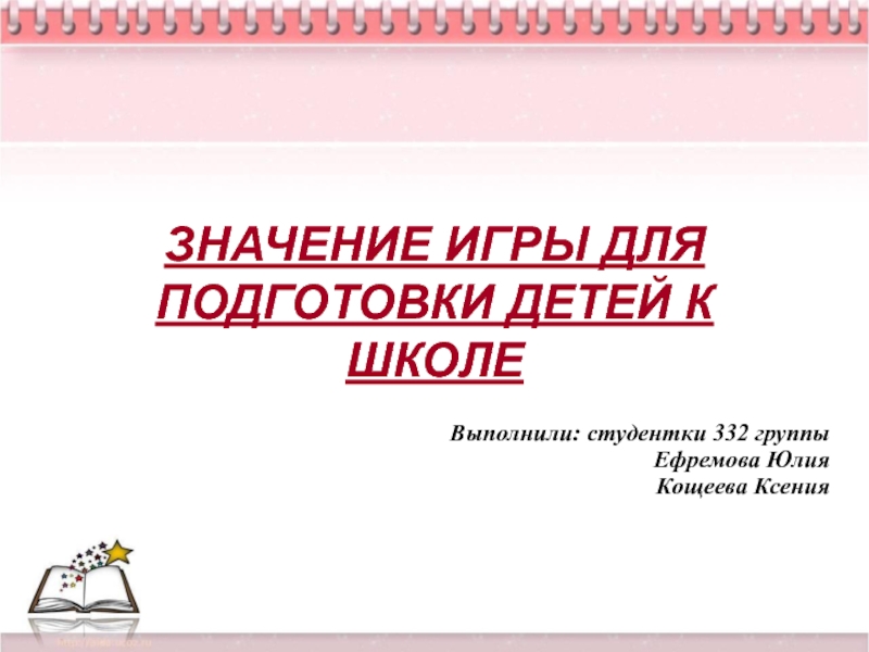 Презентация ЗНАЧЕНИЕ ИГРЫ ДЛЯ ПОДГОТОВКИ ДЕТЕЙ К ШКОЛЕ
Выполнили: студентки 332