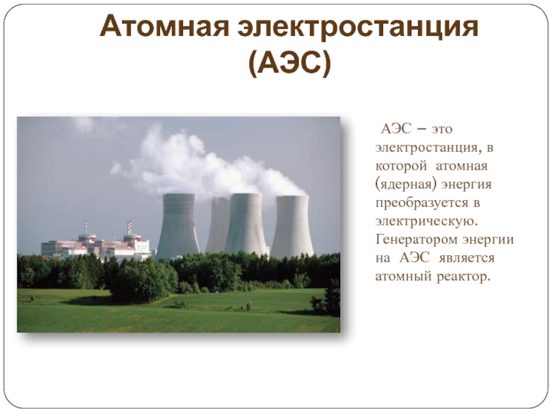 Атомная электростанция (АЭС)   АЭС – это электростанция, в которой атомная (ядерная) энергия преобразуется в электрическую.