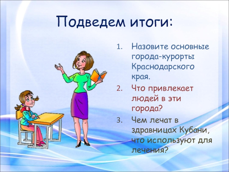 Подведем итоги:Назовите основные города-курорты Краснодарского края.Что привлекает людей в эти города?Чем лечат в здравницах Кубани, что используют