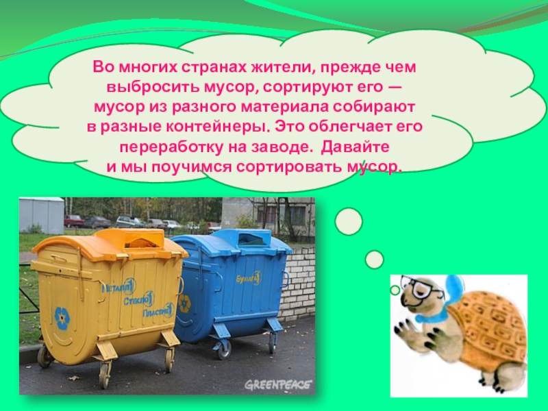 Во многих странах жители, прежде чем выбросить мусор, сортируют его — мусор из разного материала собирают в разные контейнеры. Это облегчает