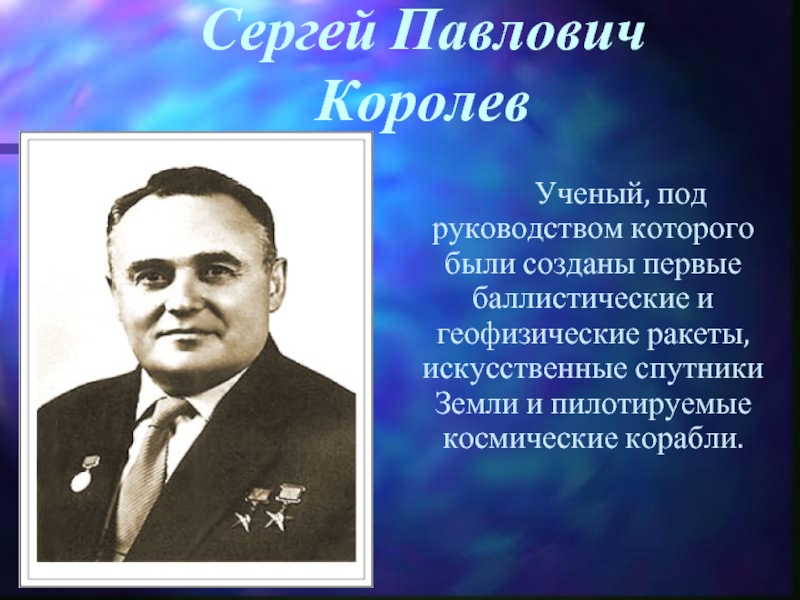 Сергей Павлович  Королев      Ученый, под руководством которого были созданы первые баллистические