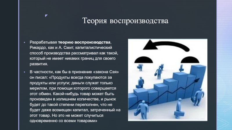 Биография и экономические учения Давида Рикардо Теория воспроизводстваРазрабатывая теорию воспроизводства, Рикардо, как и А. Смит, капиталистический способ производства Теория воспроизводстваРазрабатывая теорию воспроизводства, Рикардо, как и А. Смит, капиталистический способ производства рассматривал как такой, который не имеет
