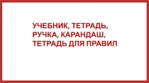 УЧЕБНИК, ТЕТРАДЬ,
РУЧКА, КАРАНДАШ, ТЕТРАДЬ ДЛЯ ПРАВИЛ
