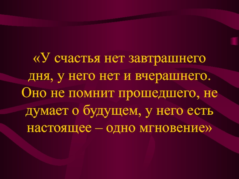 «У счастья нет завтрашнего дня, у него нет и вчерашнего. Оно не помнит прошедшего, не думает о