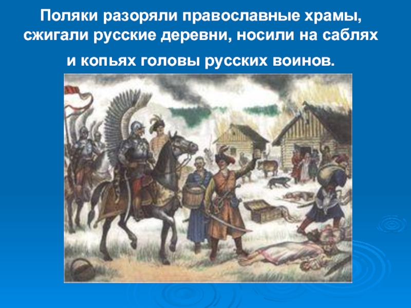 Поляки разоряли православные храмы, сжигали русские деревни, носили на саблях и копьях головы русских воинов.