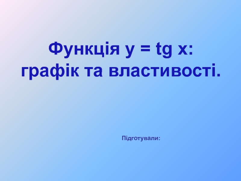 Презентация Підготували :
Функція y = tg x :
графік та властивості