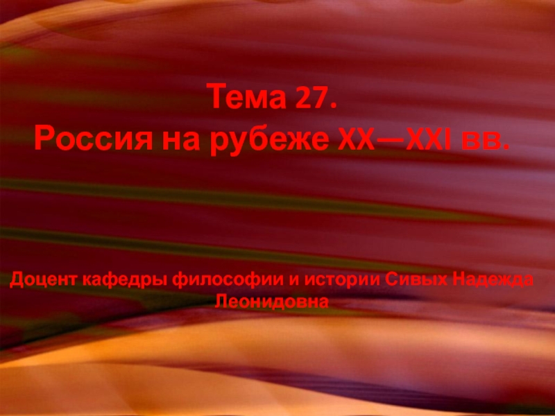 Презентация Тема 27. Россия на рубеже XX— XXI вв. Доцент кафедры философии и истории Сивых