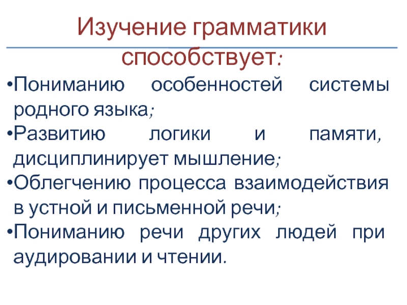 Изучение грамматики способствует:Пониманию особенностей системы родного языка;Развитию логики и памяти, дисциплинирует мышление;Облегчению процесса взаимодействия в устной и