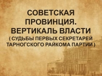 Советская провинция. Вертикаль власти  ( судьбы первых секретарей Тарногского