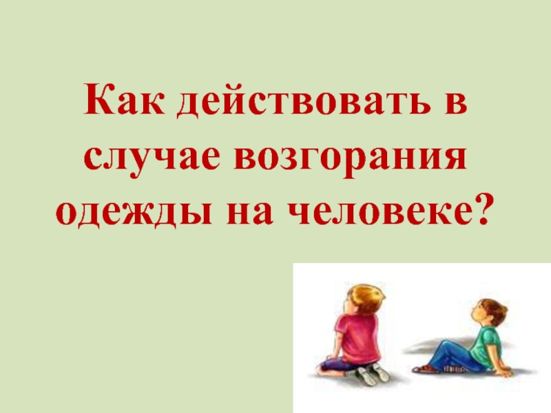 Действовать в открытую. Как действовать в случае возгорания одежды на человеке?.