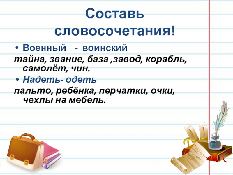 Составь словосочетания!Военный - воинскийтайна, звание, база ,завод, корабль, самолёт, чин.Надеть- одетьпальто, ребёнка, перчатки, очки, чехлы на