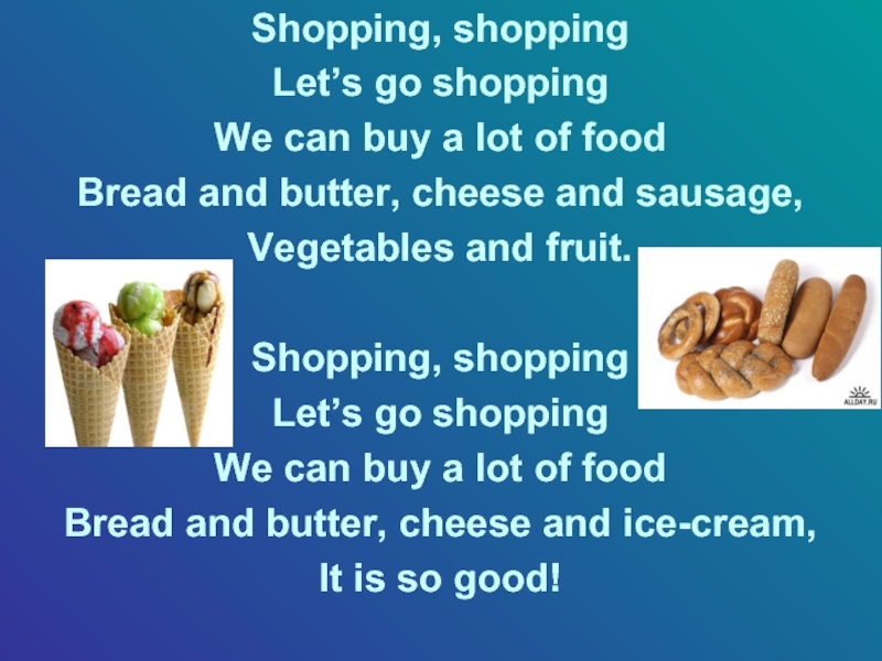 Shopping, shoppingLet’s go shoppingWe can buy a lot of foodBread and butter, cheese and sausage,Vegetables and fruit.Shopping,